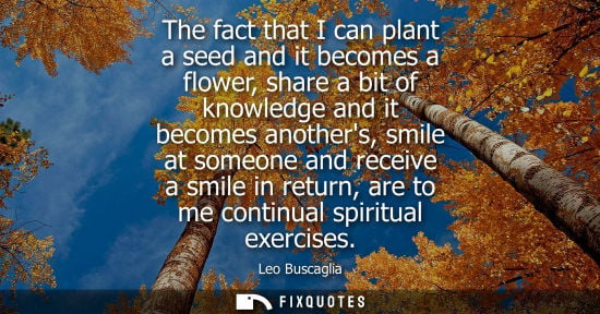 Small: The fact that I can plant a seed and it becomes a flower, share a bit of knowledge and it becomes anoth