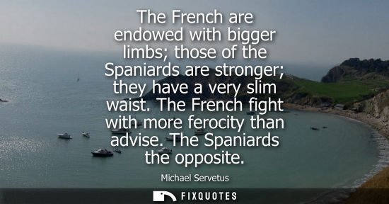 Small: The French are endowed with bigger limbs those of the Spaniards are stronger they have a very slim wais