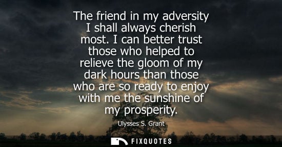 Small: The friend in my adversity I shall always cherish most. I can better trust those who helped to relieve the glo