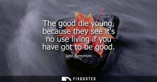 Small: The good die young, because they see its no use living if you have got to be good