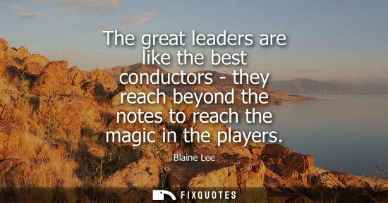 Small: The great leaders are like the best conductors - they reach beyond the notes to reach the magic in the 