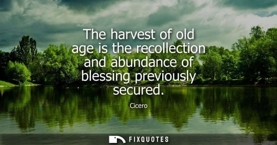 Small: The harvest of old age is the recollection and abundance of blessing previously secured - Cicero