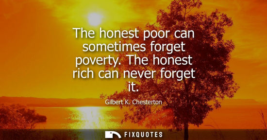Small: The honest poor can sometimes forget poverty. The honest rich can never forget it