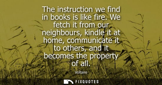 Small: The instruction we find in books is like fire. We fetch it from our neighbours, kindle it at home, comm
