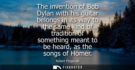 Small: The invention of Bob Dylan with his guitar belongs in its way to the same kind of tradition of something meant