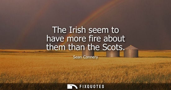Small: The Irish seem to have more fire about them than the Scots