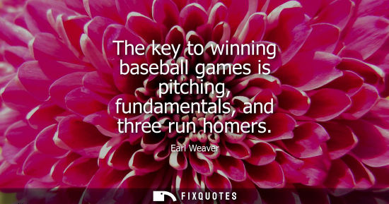 Small: The key to winning baseball games is pitching, fundamentals, and three run homers - Earl Weaver