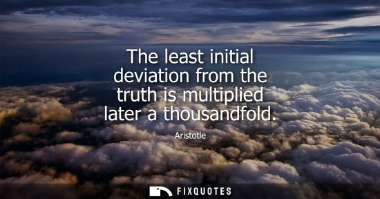 Small: The least initial deviation from the truth is multiplied later a thousandfold