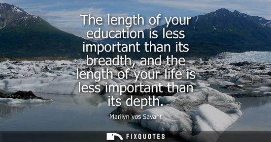 Small: The length of your education is less important than its breadth, and the length of your life is less im