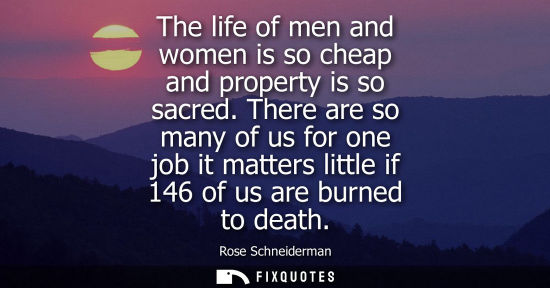 Small: The life of men and women is so cheap and property is so sacred. There are so many of us for one job it