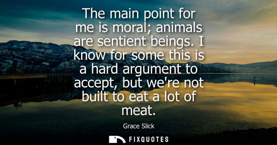 Small: The main point for me is moral animals are sentient beings. I know for some this is a hard argument to accept,