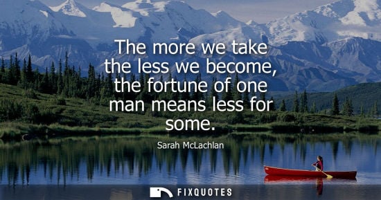 Small: The more we take the less we become, the fortune of one man means less for some