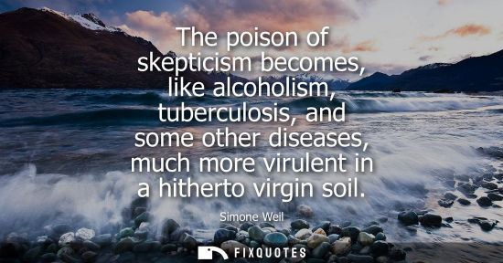 Small: The poison of skepticism becomes, like alcoholism, tuberculosis, and some other diseases, much more virulent i