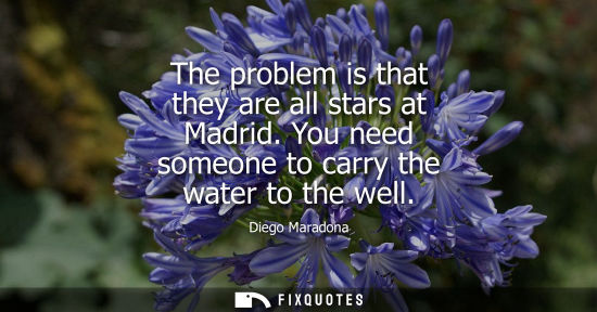 Small: The problem is that they are all stars at Madrid. You need someone to carry the water to the well - Diego Mara