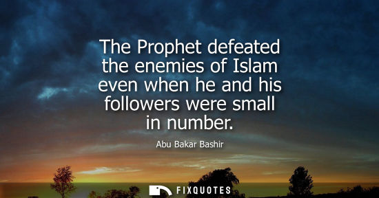 Small: The Prophet defeated the enemies of Islam even when he and his followers were small in number - Abu Bakar Bash