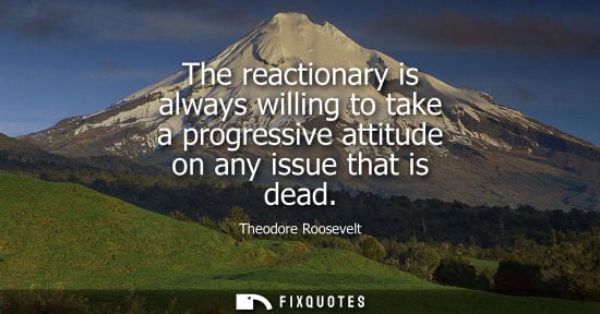 Small: The reactionary is always willing to take a progressive attitude on any issue that is dead