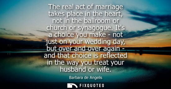 Small: The real act of marriage takes place in the heart, not in the ballroom or church or synagogue.