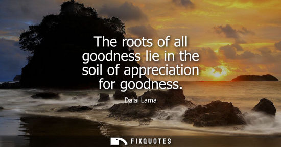 Small: The roots of all goodness lie in the soil of appreciation for goodness