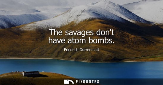 Small: The savages dont have atom bombs - Friedrich Durrenmatt