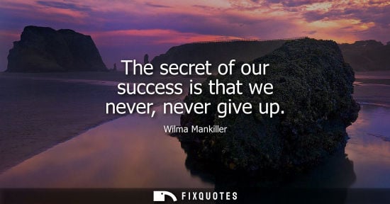 Small: The secret of our success is that we never, never give up - Wilma Mankiller