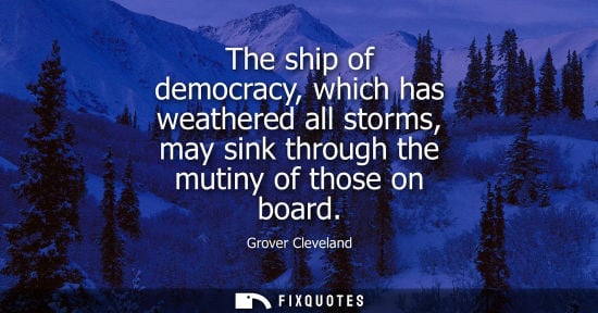 Small: The ship of democracy, which has weathered all storms, may sink through the mutiny of those on board