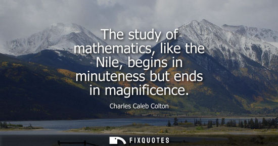 Small: The study of mathematics, like the Nile, begins in minuteness but ends in magnificence