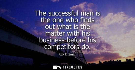 Small: The successful man is the one who finds out what is the matter with his business before his competitors do