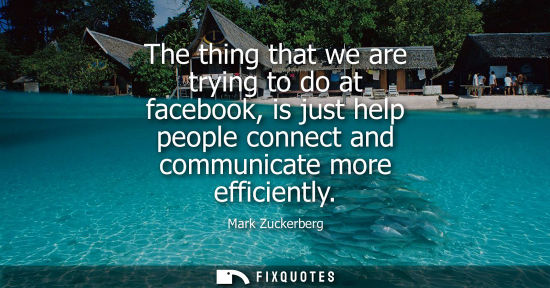 Small: The thing that we are trying to do at facebook, is just help people connect and communicate more effici