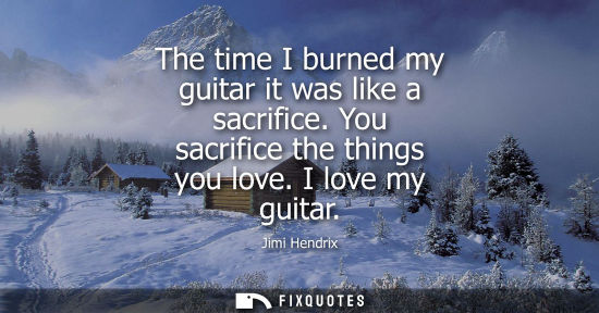 Small: The time I burned my guitar it was like a sacrifice. You sacrifice the things you love. I love my guita
