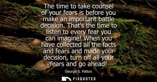 Small: The time to take counsel of your fears is before you make an important battle decision. Thats the time 