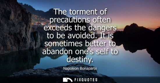 Small: The torment of precautions often exceeds the dangers to be avoided. It is sometimes better to abandon o