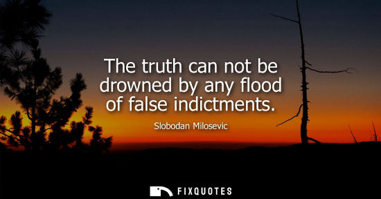 Small: The truth can not be drowned by any flood of false indictments