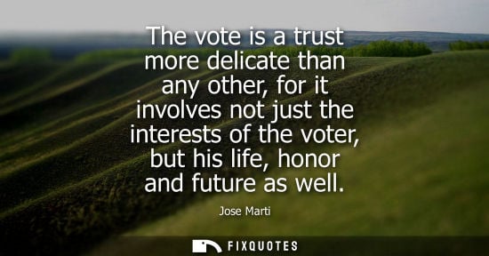 Small: The vote is a trust more delicate than any other, for it involves not just the interests of the voter, 