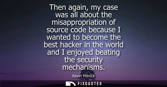 Small: Then again, my case was all about the misappropriation of source code because I wanted to become the best hack