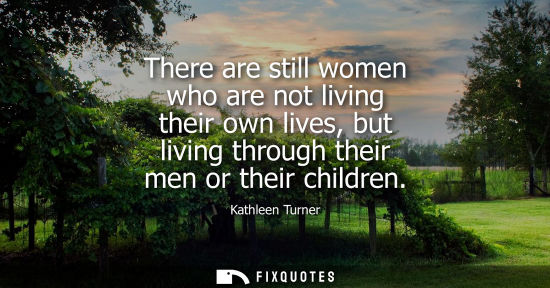 Small: There are still women who are not living their own lives, but living through their men or their childre
