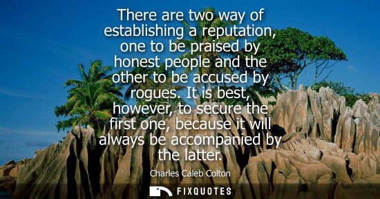 Small: There are two way of establishing a reputation, one to be praised by honest people and the other to be 