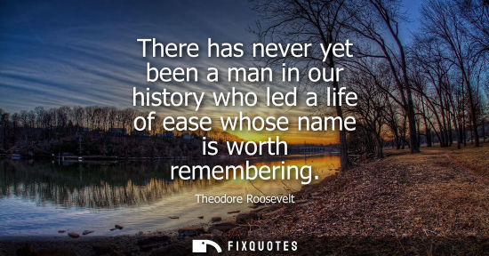 Small: There has never yet been a man in our history who led a life of ease whose name is worth remembering