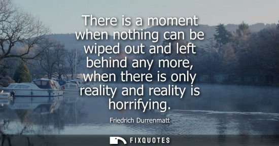 Small: There is a moment when nothing can be wiped out and left behind any more, when there is only reality an