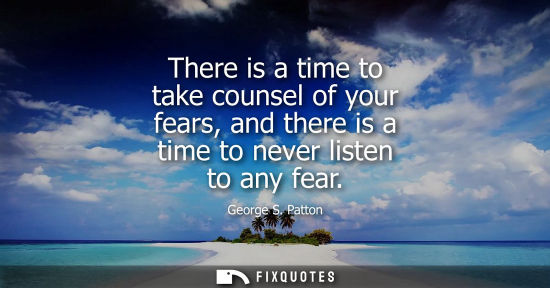 Small: There is a time to take counsel of your fears, and there is a time to never listen to any fear