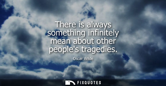 Small: There is always something infinitely mean about other peoples tragedies
