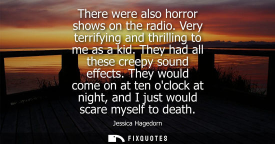 Small: There were also horror shows on the radio. Very terrifying and thrilling to me as a kid. They had all t