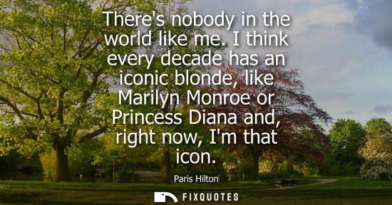 Small: Theres nobody in the world like me. I think every decade has an iconic blonde, like Marilyn Monroe or P