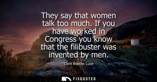 Small: They say that women talk too much. If you have worked in Congress you know that the filibuster was inve
