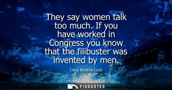 Small: They say women talk too much. If you have worked in Congress you know that the filibuster was invented 