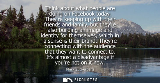 Small: Think about what people are doing on Facebook today. Theyre keeping up with their friends and family, b
