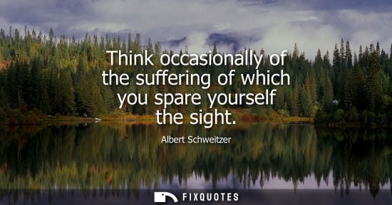 Small: Think occasionally of the suffering of which you spare yourself the sight