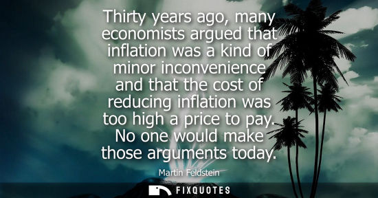 Small: Thirty years ago, many economists argued that inflation was a kind of minor inconvenience and that the cost of