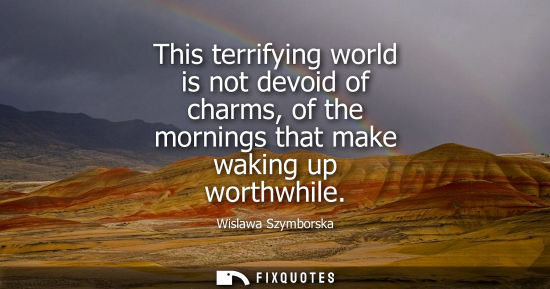 Small: This terrifying world is not devoid of charms, of the mornings that make waking up worthwhile
