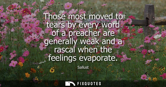 Small: Those most moved to tears by every word of a preacher are generally weak and a rascal when the feelings