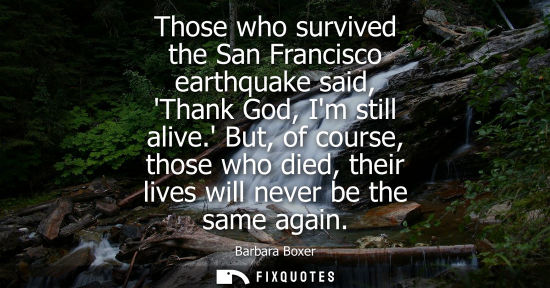 Small: Those who survived the San Francisco earthquake said, Thank God, Im still alive. But, of course, those who die